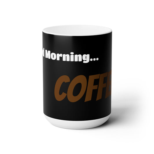 Good Morning... COFFEE! - Ceramic Mug 15oz