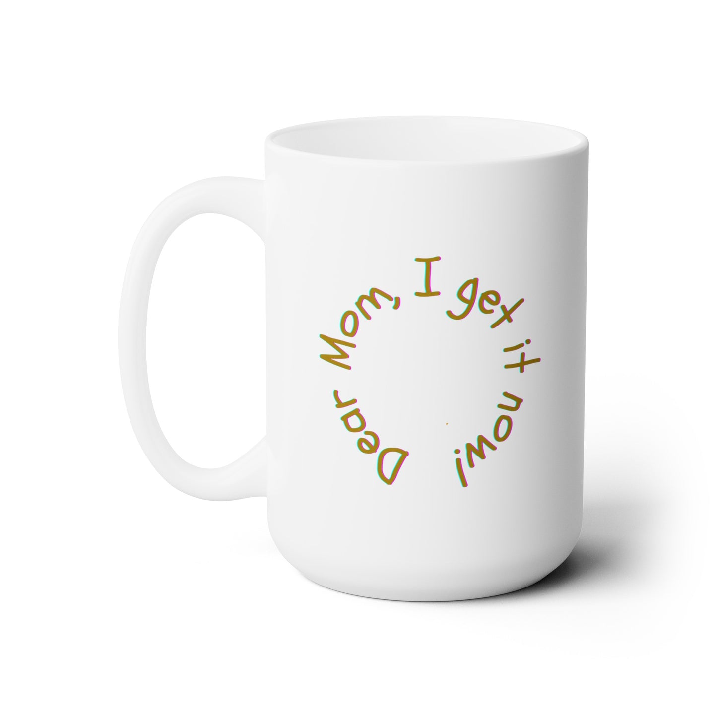 Dear Mom, I get it now! - Ceramic Mug 15oz