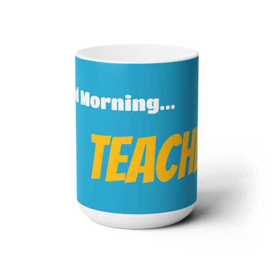 Good Morning... TEACHER - Ceramic Mug 15oz